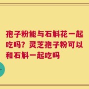 孢子粉能与石斛花一起吃吗？灵芝孢子粉可以和石斛一起吃吗