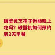破壁灵芝孢子粉能晚上吃吗？破壁机如何预约第2天早餐