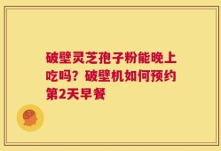 破壁灵芝孢子粉能晚上吃吗？破壁机如何预约第2天早餐