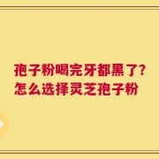 孢子粉喝完牙都黑了？怎么选择灵芝孢子粉