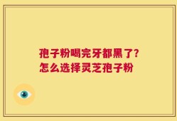 孢子粉喝完牙都黑了？怎么选择灵芝孢子粉