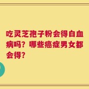 吃灵芝孢子粉会得白血病吗？哪些癌症男女都会得？
