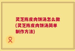 灵芝陈皮肉饼汤怎么做(灵芝陈皮肉饼汤简单制作方法)