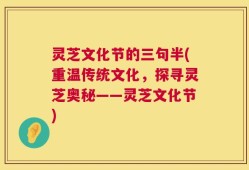 灵芝文化节的三句半(重温传统文化，探寻灵芝奥秘——灵芝文化节)