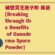 破壁灵芝孢子粉 英语(Breaking through the Benefits of Ganoderma Spore Powder)