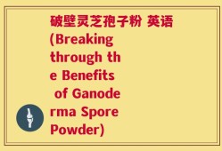 破壁灵芝孢子粉 英语(Breaking through the Benefits of Ganoderma Spore Powder)