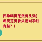 怀孕喝灵芝煲骨头汤(喝灵芝煲骨头汤对孕妇有益？)