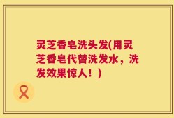 灵芝香皂洗头发(用灵芝香皂代替洗发水，洗发效果惊人！)