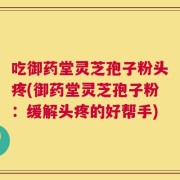 吃御药堂灵芝孢子粉头疼(御药堂灵芝孢子粉：缓解头疼的好帮手)