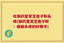 吃御药堂灵芝孢子粉头疼(御药堂灵芝孢子粉：缓解头疼的好帮手)