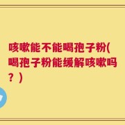 咳嗽能不能喝孢子粉(喝孢子粉能缓解咳嗽吗？)