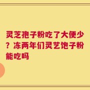 灵芝孢子粉吃了大便少？冻两年们灵艺饱子粉能吃吗