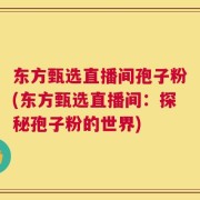 东方甄选直播间孢子粉(东方甄选直播间：探秘孢子粉的世界)