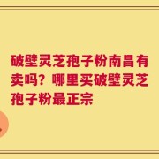 破壁灵芝孢子粉南昌有卖吗？哪里买破壁灵芝孢子粉最正宗