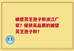 破壁灵芝孢子粉浙江厂家？提供高品质的破壁灵芝孢子粉？