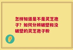 怎样知道是不是灵芝孢子？如何分辨破壁和没破壁的灵芝孢子粉