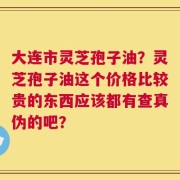 大连市灵芝孢子油？灵芝孢子油这个价格比较贵的东西应该都有查真伪的吧？