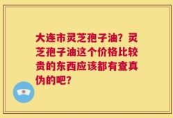 大连市灵芝孢子油？灵芝孢子油这个价格比较贵的东西应该都有查真伪的吧？