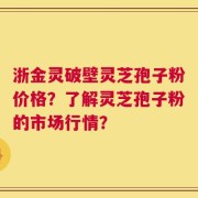 浙金灵破壁灵芝孢子粉价格？了解灵芝孢子粉的市场行情？