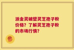 浙金灵破壁灵芝孢子粉价格？了解灵芝孢子粉的市场行情？
