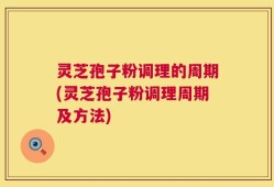 灵芝孢子粉调理的周期(灵芝孢子粉调理周期及方法)