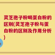 灵芝孢子粉喝蛋白粉的区别(灵芝孢子粉与蛋白粉的区别及作用分析)