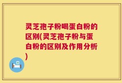 灵芝孢子粉喝蛋白粉的区别(灵芝孢子粉与蛋白粉的区别及作用分析)