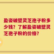 盈姿破壁灵芝孢子粉多少钱？了解盈姿破壁灵芝孢子粉的价格？