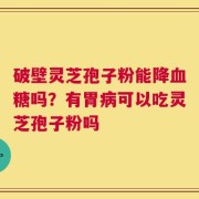 破壁灵芝孢子粉能降血糖吗？有胃病可以吃灵芝孢子粉吗