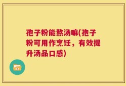 孢子粉能熬汤嘛(孢子粉可用作烹饪，有效提升汤品口感)