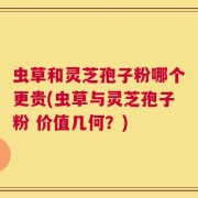 虫草和灵芝孢子粉哪个更贵(虫草与灵芝孢子粉 价值几何？)