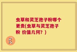 虫草和灵芝孢子粉哪个更贵(虫草与灵芝孢子粉 价值几何？)