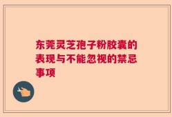 东莞灵芝孢子粉胶囊的表现与不能忽视的禁忌事项