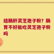 结肠肝灵芝孢子粉？肠胃不好能吃灵芝孢子粉吗