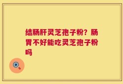 结肠肝灵芝孢子粉？肠胃不好能吃灵芝孢子粉吗