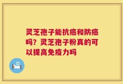 灵芝孢子能抗癌和防癌吗？灵芝孢子粉真的可以提高免疫力吗