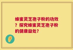 蜂蜜灵芝孢子粉的功效？探究蜂蜜灵芝孢子粉的健康益处？