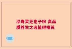泓寿灵芝孢子粉 高品质养生之选值得推荐