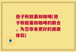 孢子粉胶囊和咖啡(孢子粉胶囊和咖啡的联合，为您带来更好的健康体验)