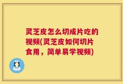 灵芝皮怎么切成片吃的视频(灵芝皮如何切片食用，简单易学视频)
