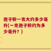 孢子粉一克大约多少毫升(一克孢子粉约为多少毫升？)