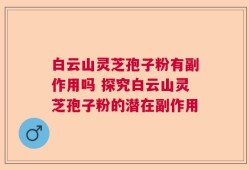 白云山灵芝孢子粉有副作用吗 探究白云山灵芝孢子粉的潜在副作用