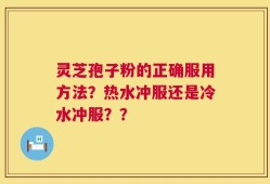 灵芝孢子粉的正确服用方法？热水冲服还是冷水冲服？？