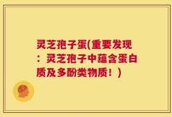 灵芝孢子蛋(重要发现：灵芝孢子中蕴含蛋白质及多酚类物质！)