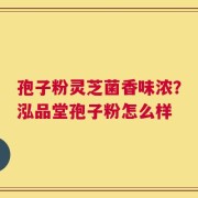 孢子粉灵芝菌香味浓？泓品堂孢子粉怎么样