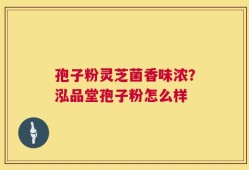 孢子粉灵芝菌香味浓？泓品堂孢子粉怎么样