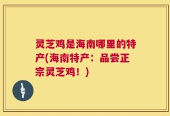 灵芝鸡是海南哪里的特产(海南特产：品尝正宗灵芝鸡！)