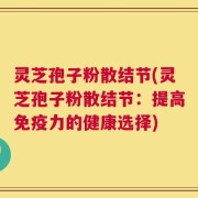 灵芝孢子粉散结节(灵芝孢子粉散结节：提高免疫力的健康选择)