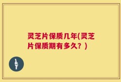 灵芝片保质几年(灵芝片保质期有多久？)