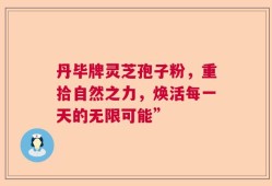 丹毕牌灵芝孢子粉，重拾自然之力，焕活每一天的无限可能”